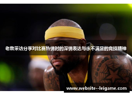老詹采访分享对比赛热情时的深情表达与永不满足的竞技精神