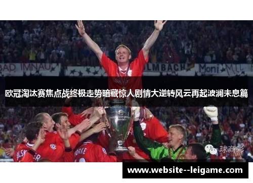 欧冠淘汰赛焦点战终极走势暗藏惊人剧情大逆转风云再起波澜未息篇