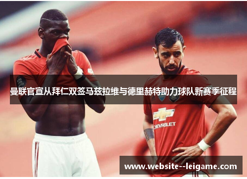 曼联官宣从拜仁双签马兹拉维与德里赫特助力球队新赛季征程