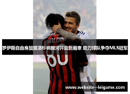 罗伊斯自由身加盟洛杉矶银河开启新篇章 助力球队争夺MLS冠军