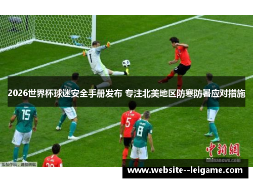 2026世界杯球迷安全手册发布 专注北美地区防寒防暑应对措施