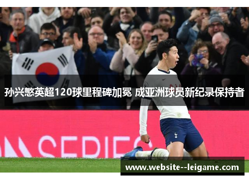 孙兴慜英超120球里程碑加冕 成亚洲球员新纪录保持者