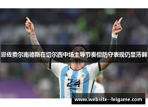 恩佐费尔南德斯在切尔西中场主导节奏但防守表现仍显薄弱