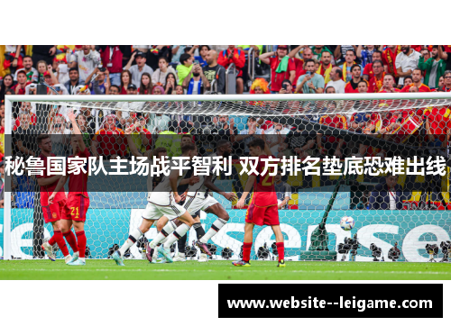 秘鲁国家队主场战平智利 双方排名垫底恐难出线 秘鲁国家队主场战平智利 双方排名垫底恐难出线