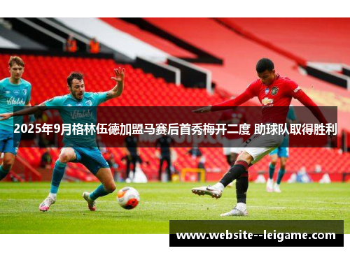 2025年9月格林伍德加盟马赛后首秀梅开二度 助球队取得胜利